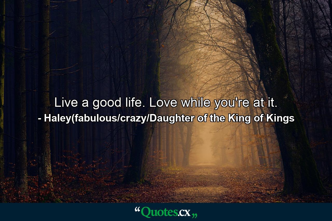 Live a good life. Love while you're at it. - Quote by Haley(fabulous/crazy/Daughter of the King of Kings