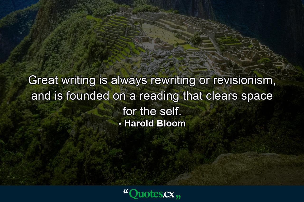 Great writing is always rewriting or revisionism, and is founded on a reading that clears space for the self. - Quote by Harold Bloom