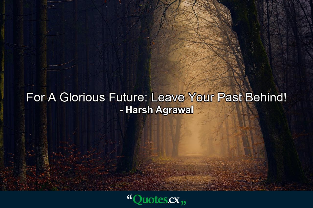 For A Glorious Future: Leave Your Past Behind! - Quote by Harsh Agrawal