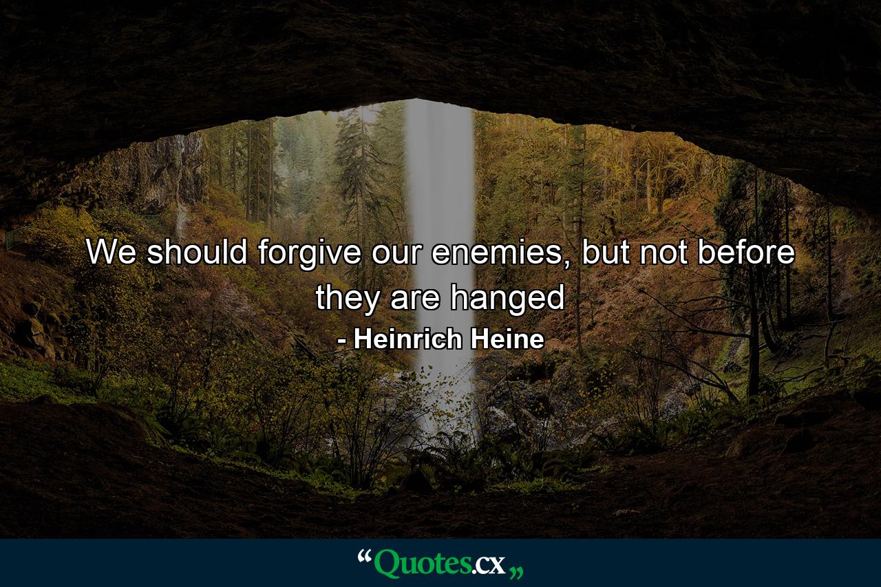 We should forgive our enemies, but not before they are hanged - Quote by Heinrich Heine