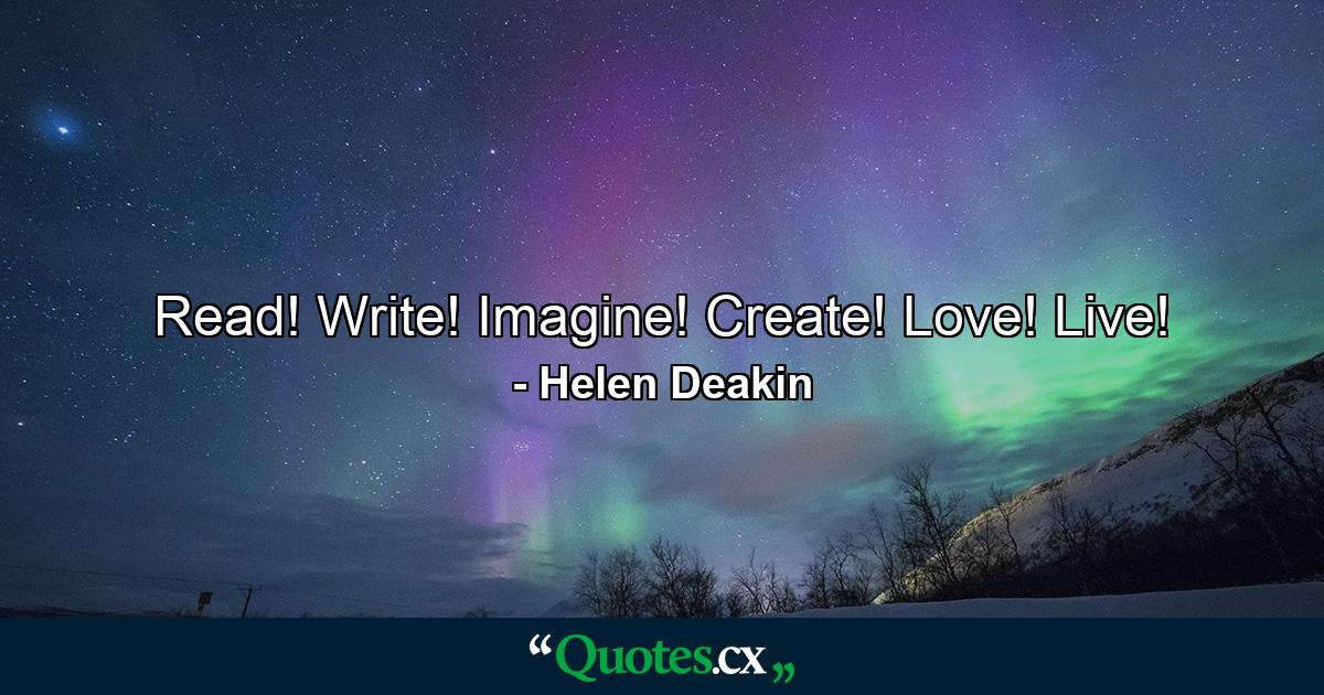 Read! Write! Imagine! Create! Love! Live! - Quote by Helen Deakin