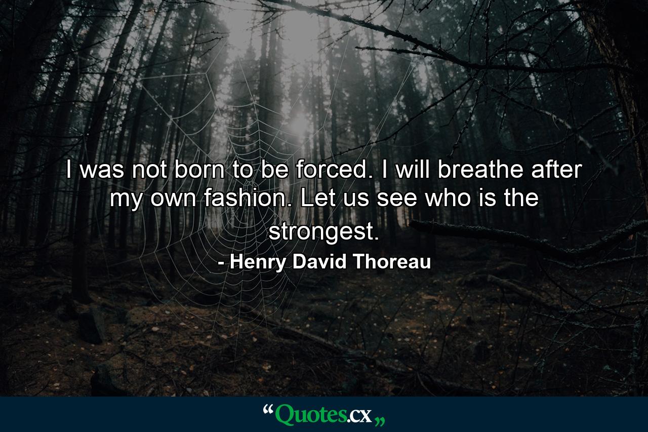 I was not born to be forced. I will breathe after my own fashion. Let us see who is the strongest. - Quote by Henry David Thoreau