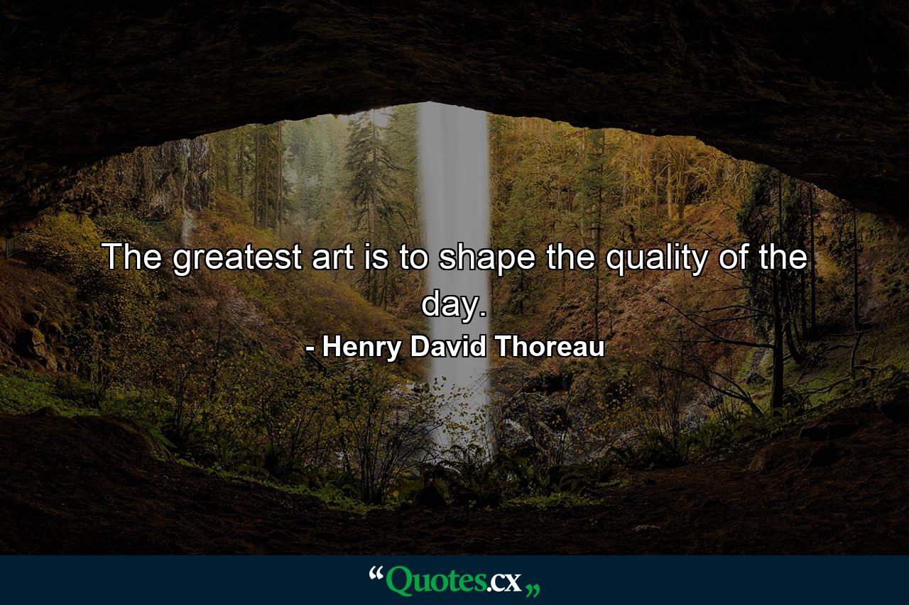 The greatest art is to shape the quality of the day. - Quote by Henry David Thoreau