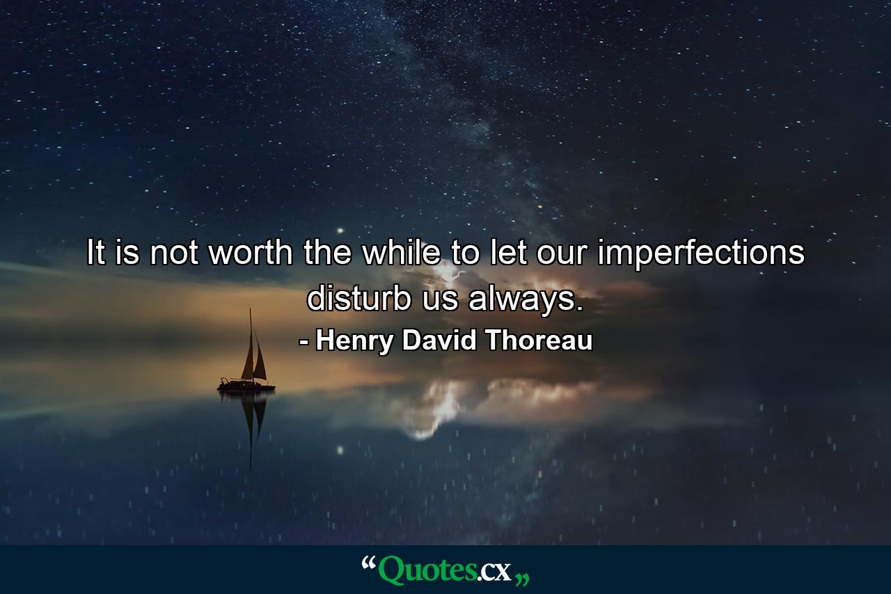 It is not worth the while to let our imperfections disturb us always. - Quote by Henry David Thoreau