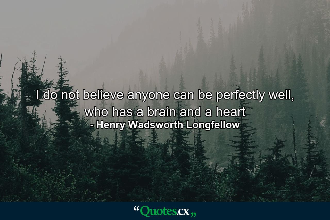 I do not believe anyone can be perfectly well, who has a brain and a heart - Quote by Henry Wadsworth Longfellow