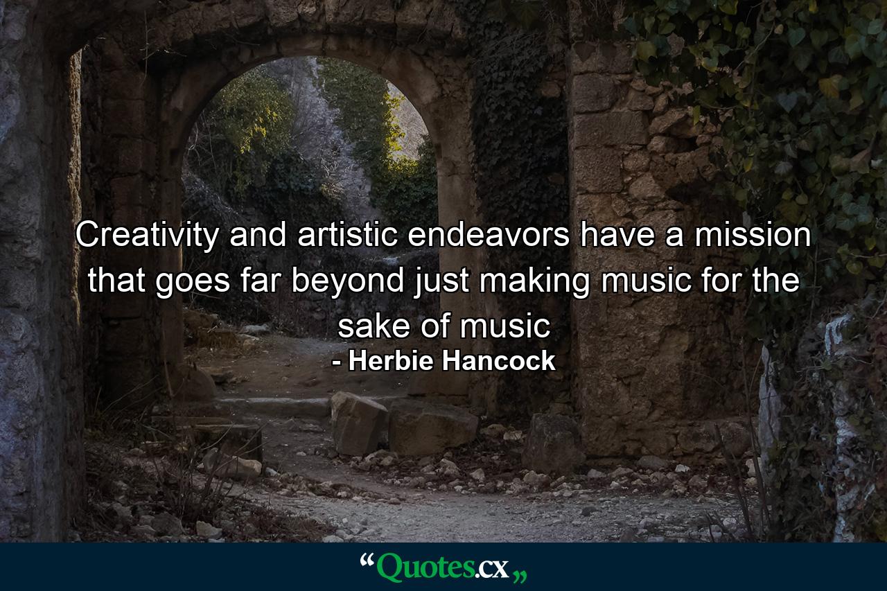 Creativity and artistic endeavors have a mission that goes far beyond just making music for the sake of music - Quote by Herbie Hancock