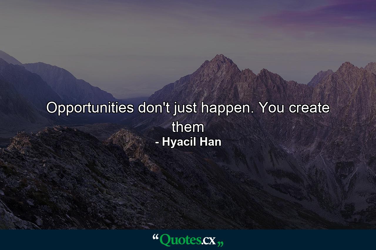 Opportunities don't just happen. You create them - Quote by Hyacil Han