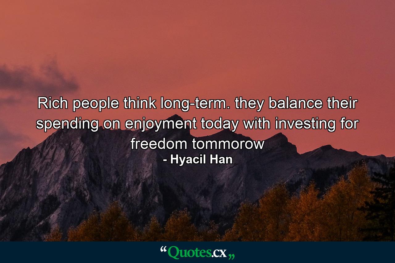 Rich people think long-term. they balance their spending on enjoyment today with investing for freedom tommorow - Quote by Hyacil Han