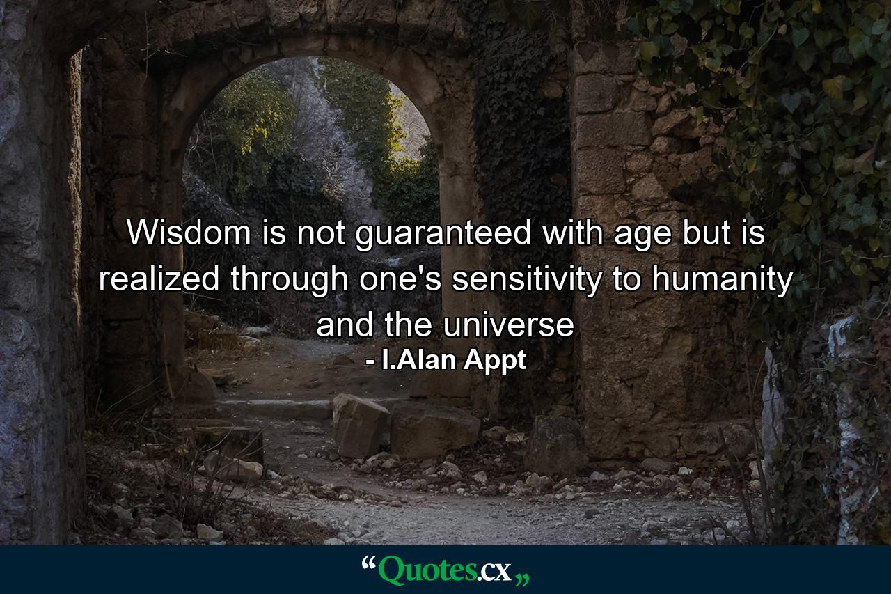 Wisdom is not guaranteed with age but is realized through one's sensitivity to humanity and the universe - Quote by I.Alan Appt