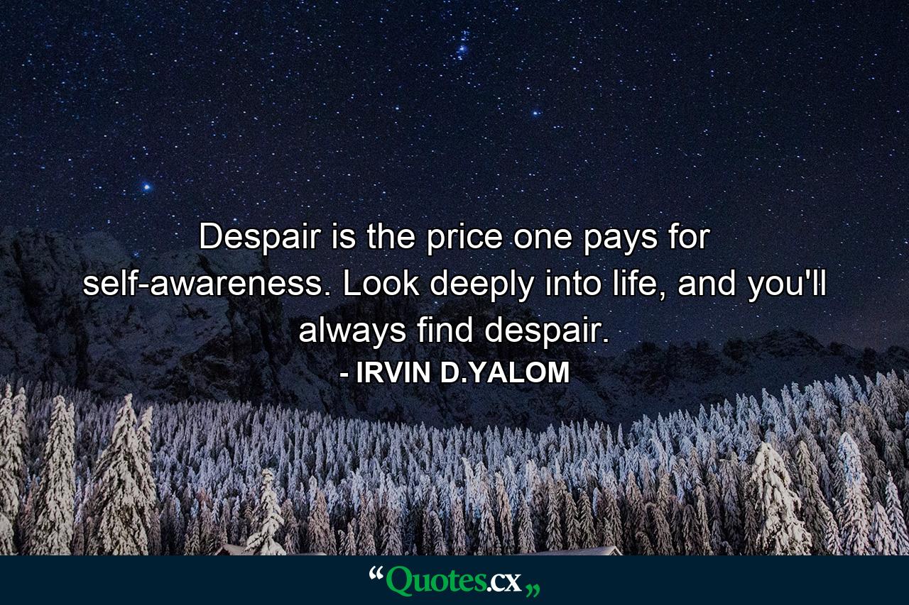 Despair is the price one pays for self-awareness. Look deeply into life, and you'll always find despair. - Quote by IRVIN D.YALOM