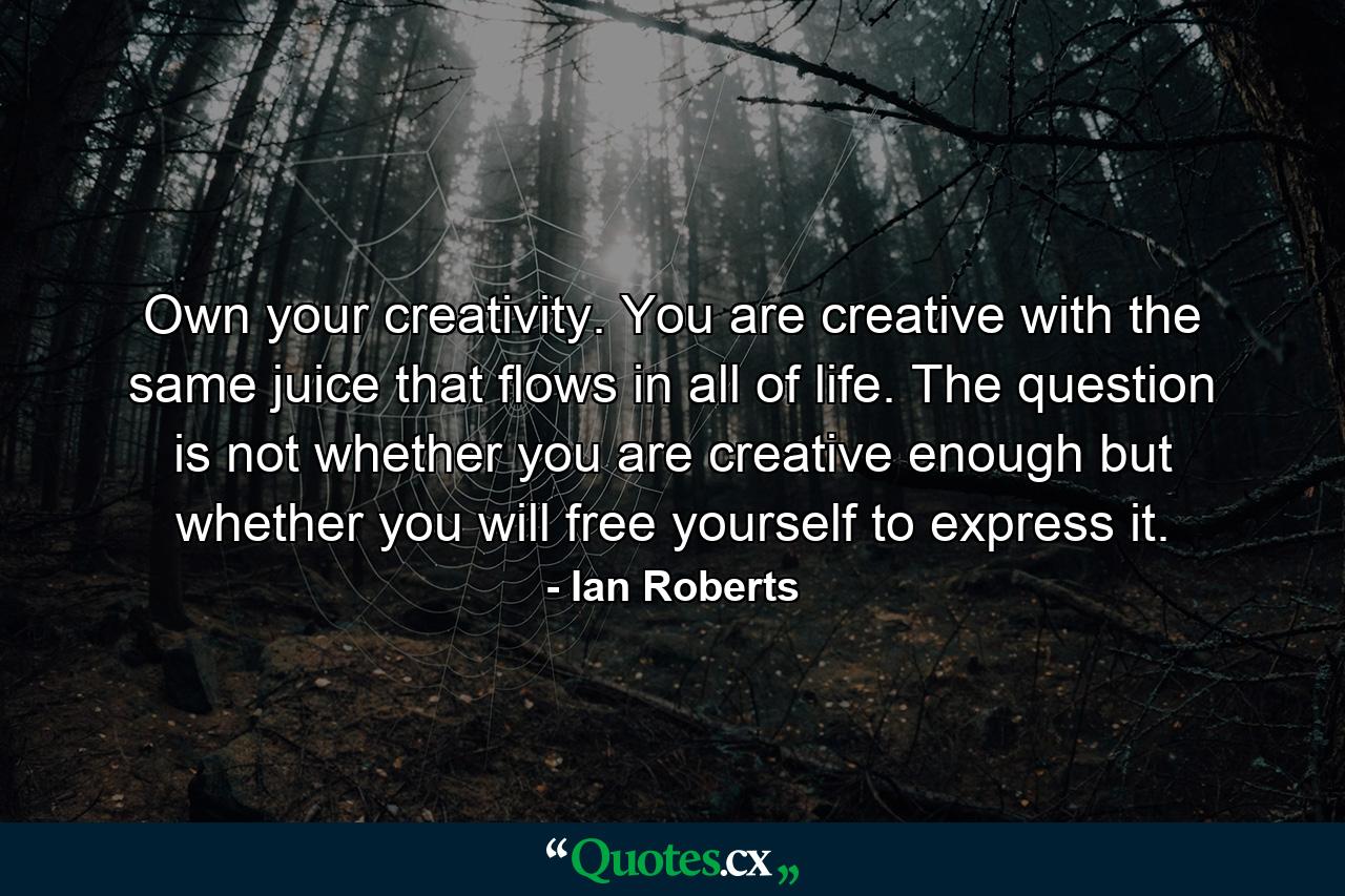 Own your creativity. You are creative with the same juice that flows in all of life. The question is not whether you are creative enough but whether you will free yourself to express it. - Quote by Ian Roberts