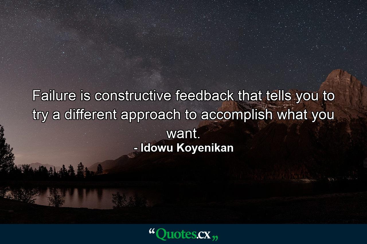 Failure is constructive feedback that tells you to try a different approach to accomplish what you want. - Quote by Idowu Koyenikan