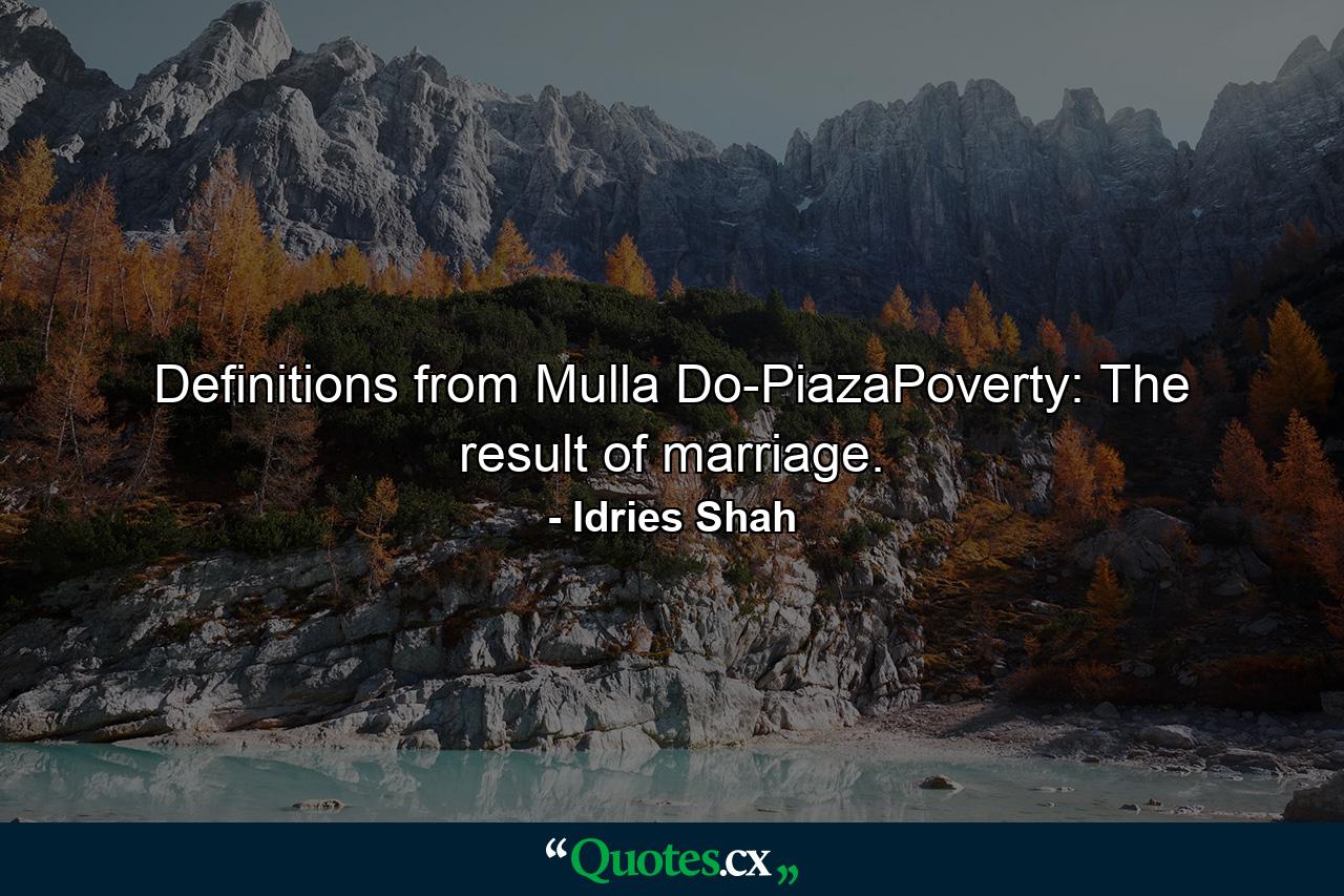 Definitions from Mulla Do-PiazaPoverty: The result of marriage. - Quote by Idries Shah