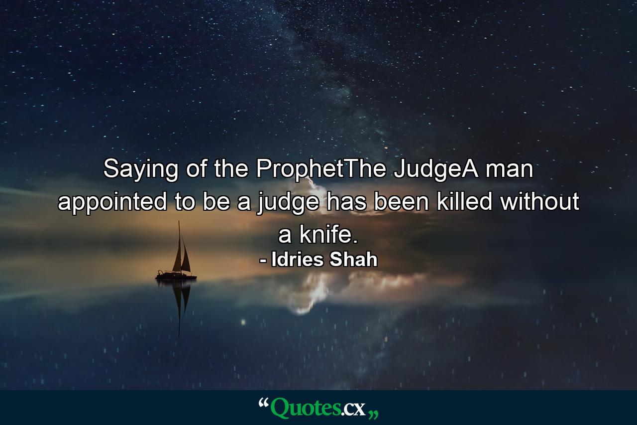 Saying of the ProphetThe JudgeA man appointed to be a judge has been killed without a knife. - Quote by Idries Shah