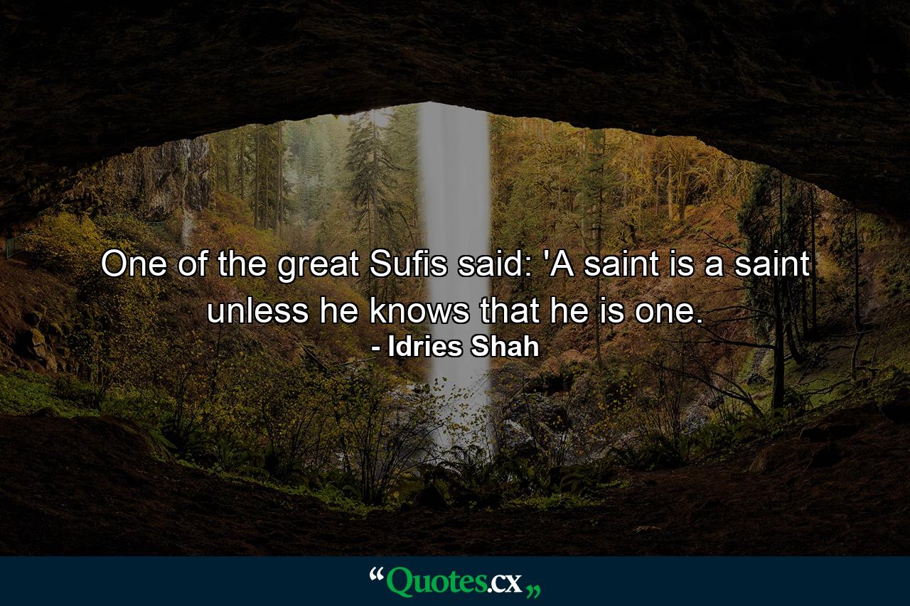 One of the great Sufis said: 'A saint is a saint unless he knows that he is one. - Quote by Idries Shah