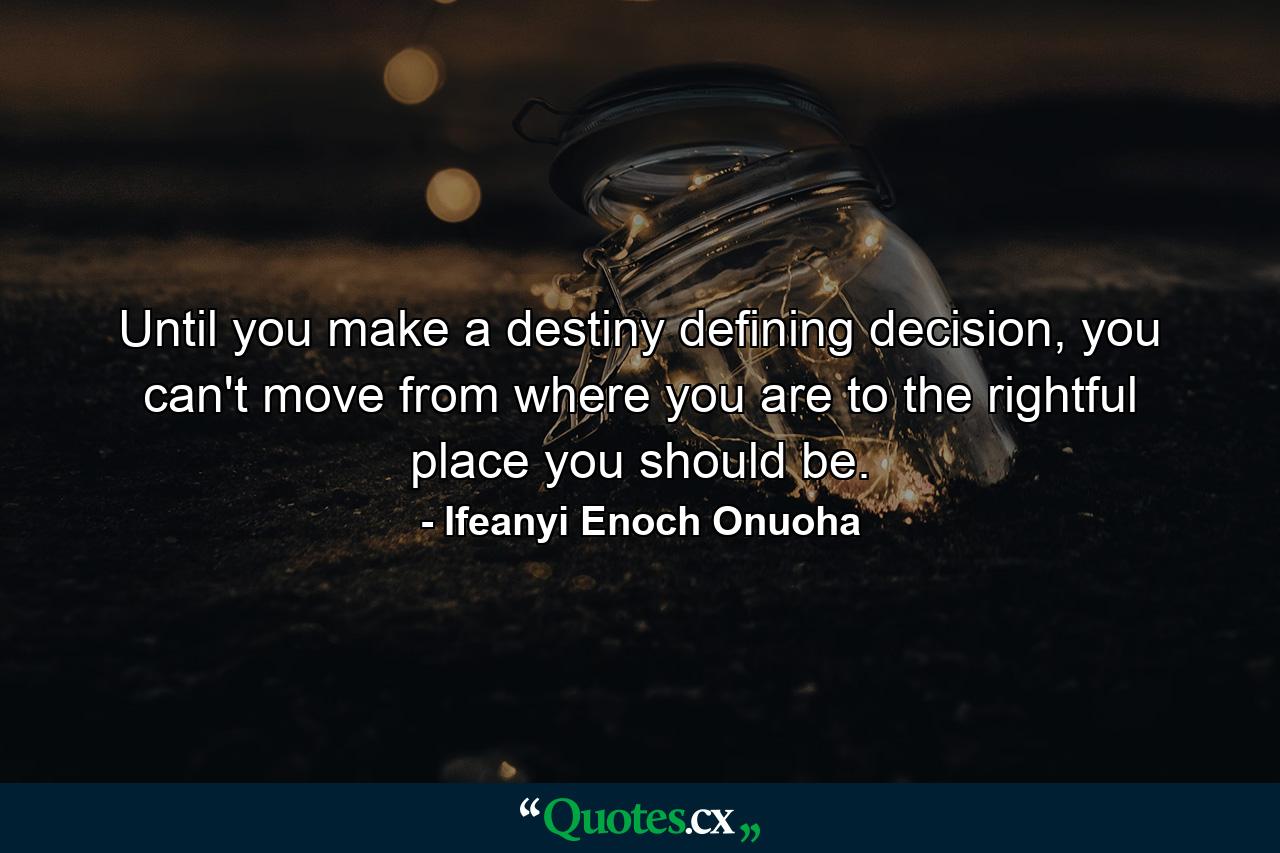 Until you make a destiny defining decision, you can't move from where you are to the rightful place you should be. - Quote by Ifeanyi Enoch Onuoha