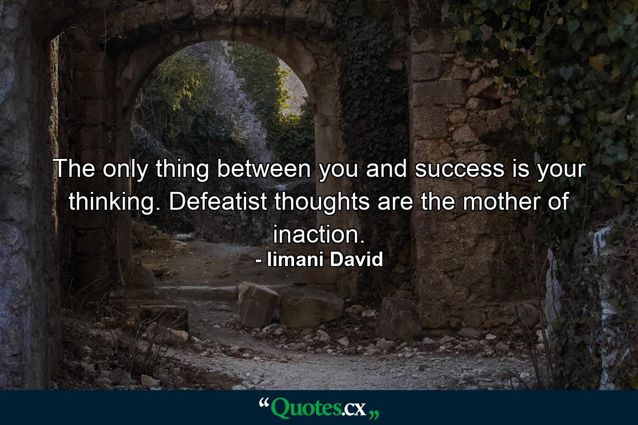 The only thing between you and success is your thinking. Defeatist thoughts are the mother of inaction. - Quote by Iimani David