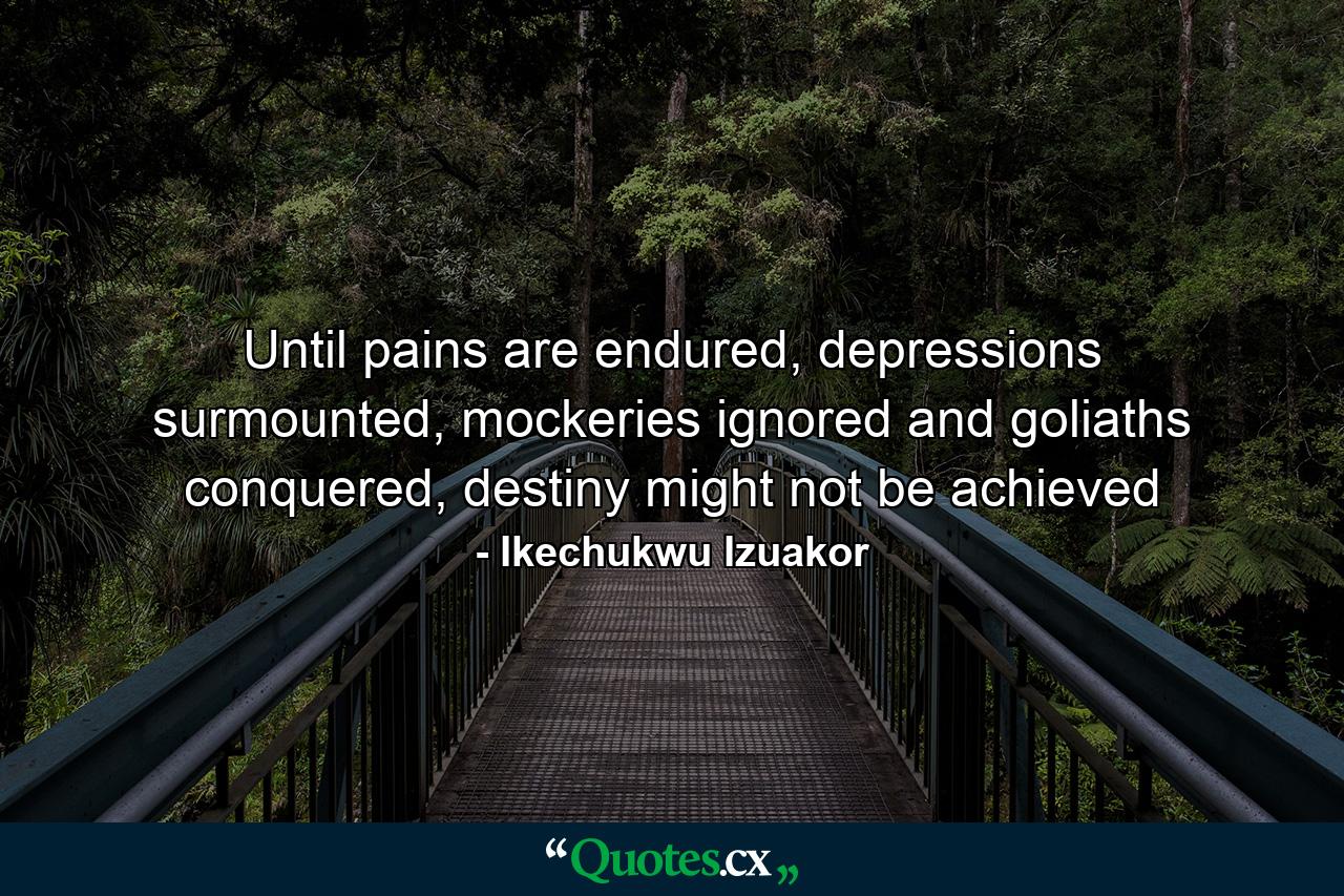 Until pains are endured, depressions surmounted, mockeries ignored and goliaths conquered, destiny might not be achieved - Quote by Ikechukwu Izuakor