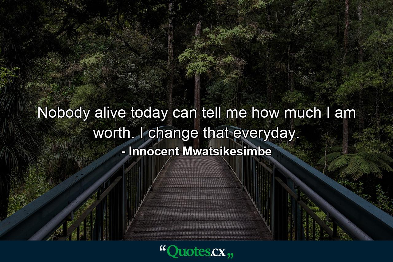 Nobody alive today can tell me how much I am worth. I change that everyday. - Quote by Innocent Mwatsikesimbe