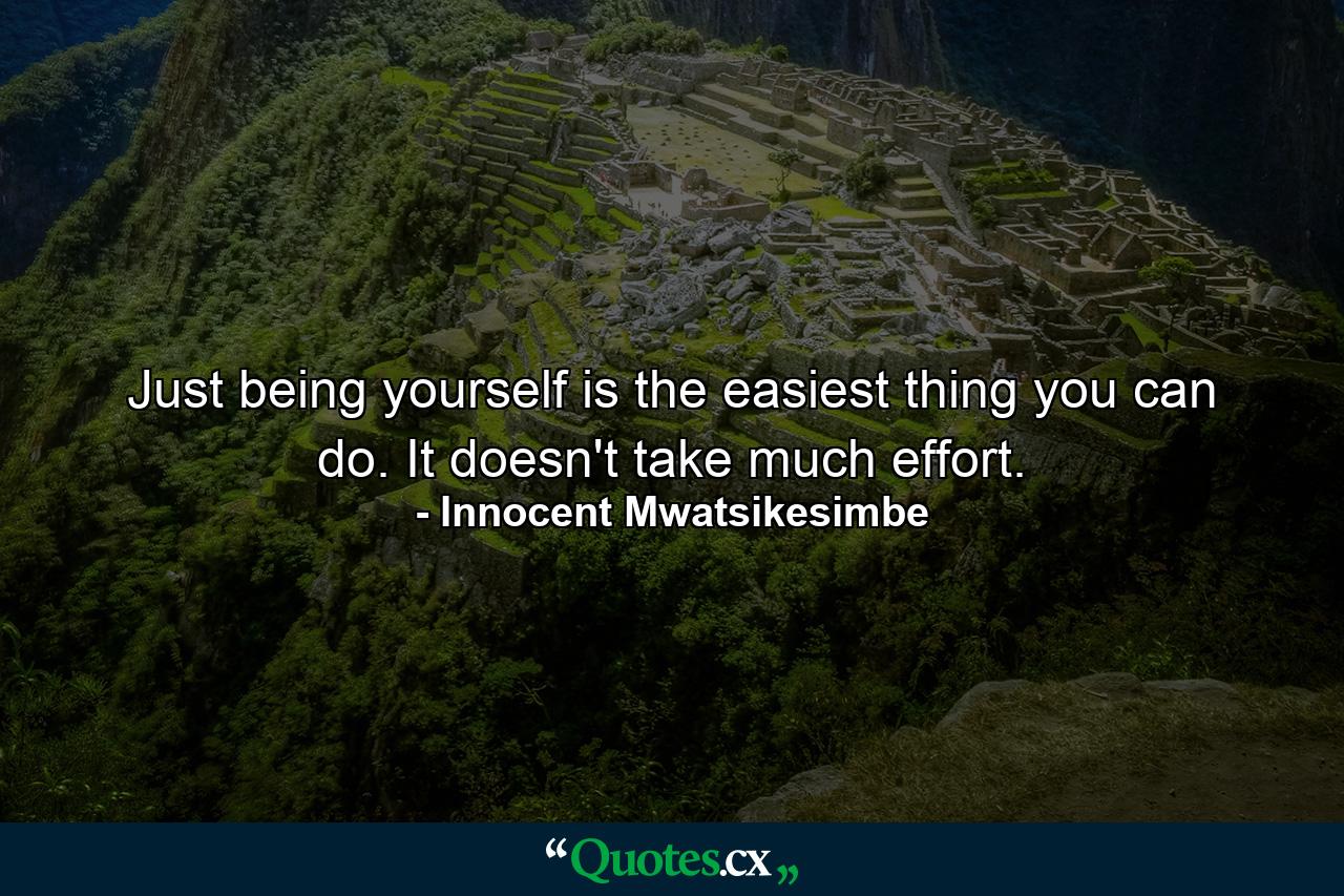 Just being yourself is the easiest thing you can do. It doesn't take much effort. - Quote by Innocent Mwatsikesimbe