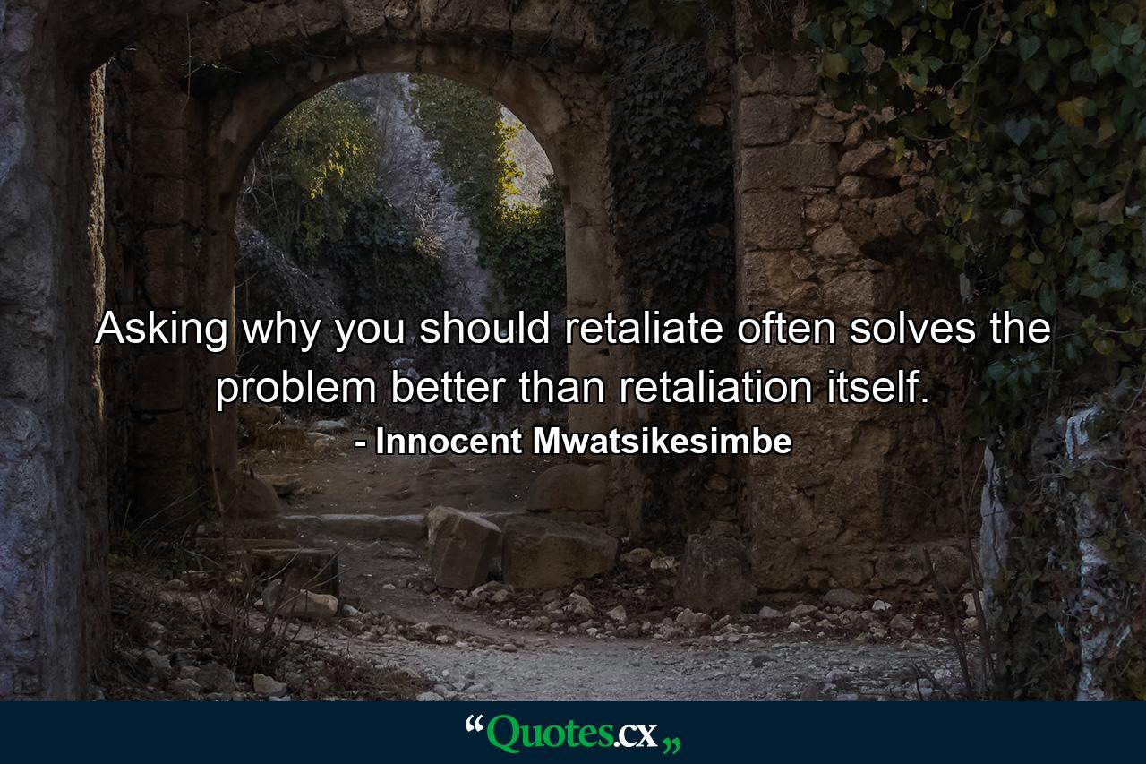 Asking why you should retaliate often solves the problem better than retaliation itself. - Quote by Innocent Mwatsikesimbe