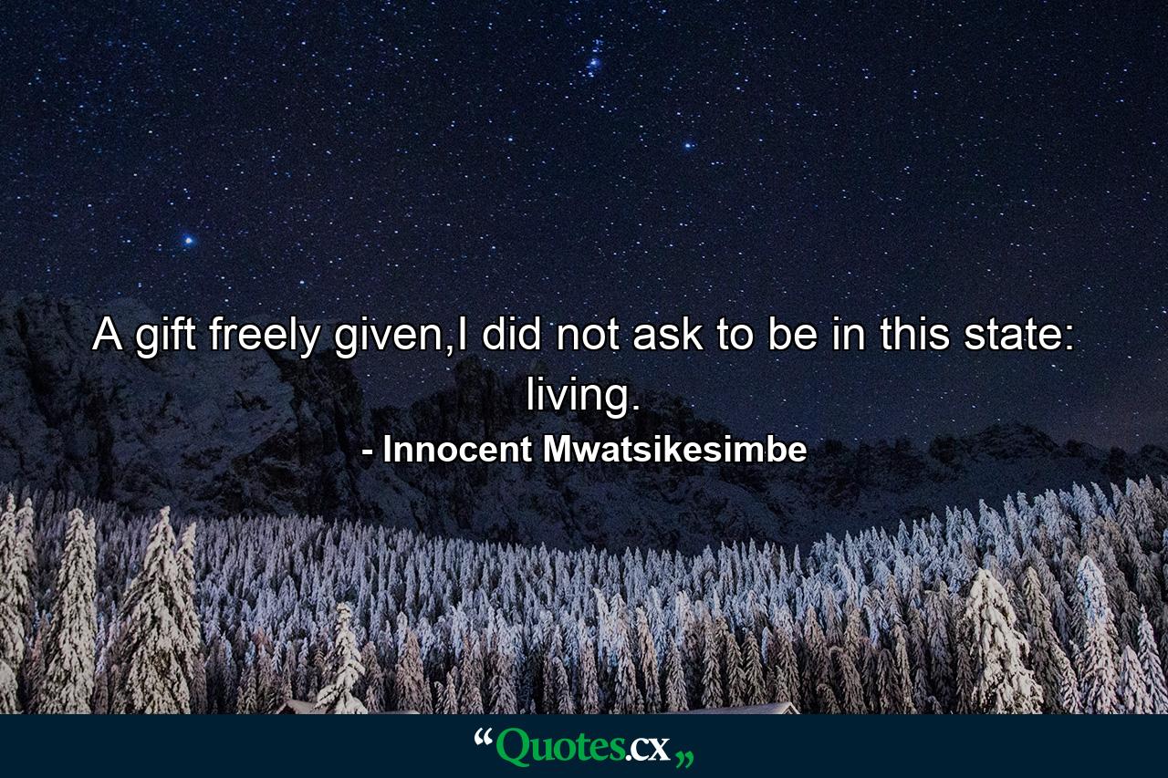 A gift freely given,I did not ask to be in this state: living. - Quote by Innocent Mwatsikesimbe