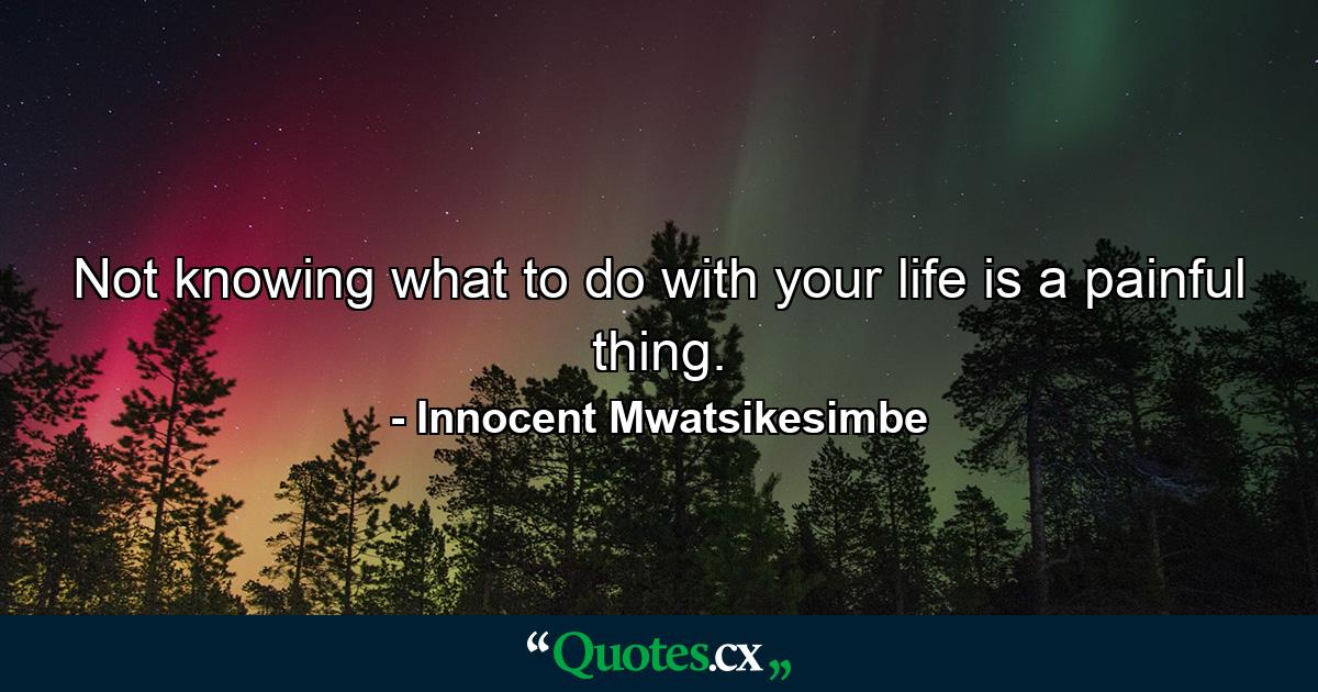 Not knowing what to do with your life is a painful thing. - Quote by Innocent Mwatsikesimbe