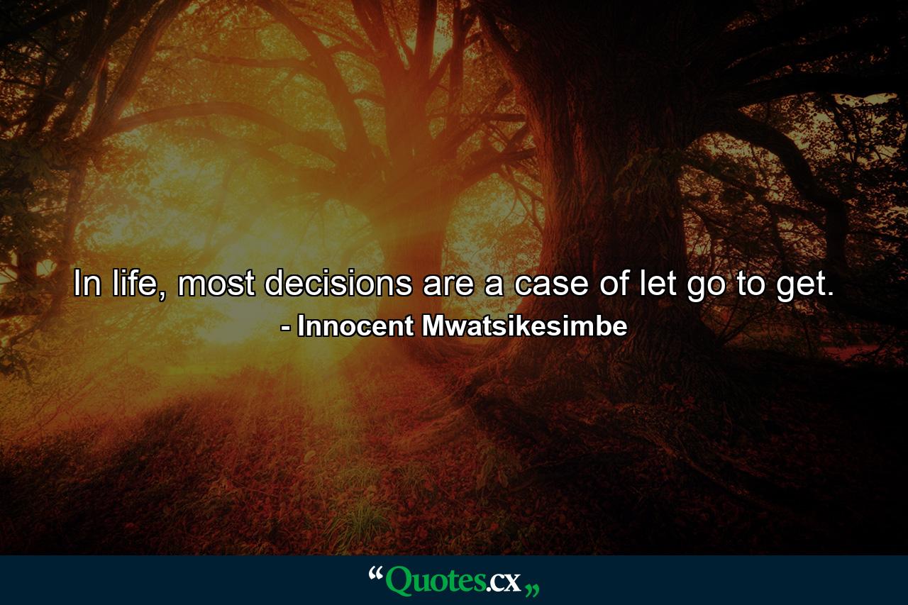 In life, most decisions are a case of let go to get. - Quote by Innocent Mwatsikesimbe