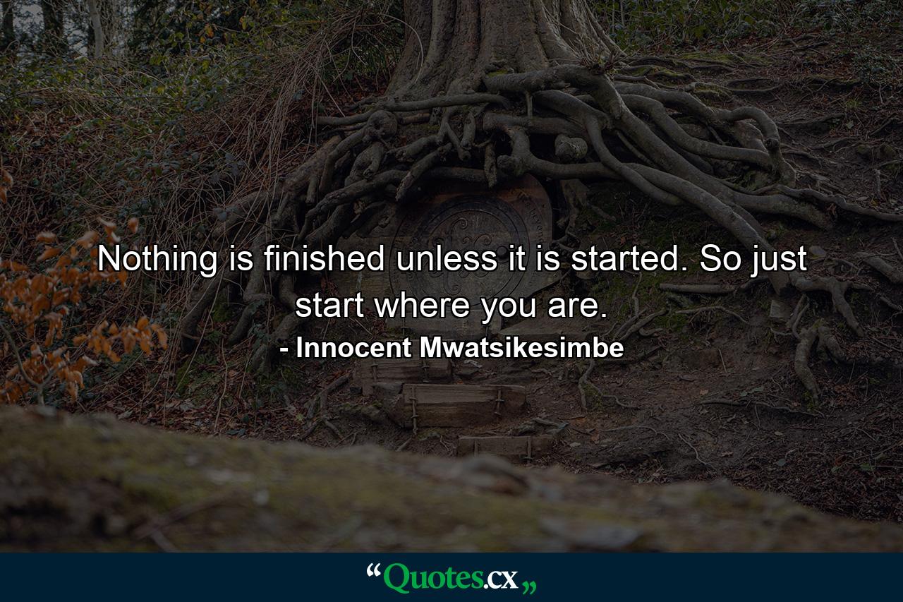 Nothing is finished unless it is started. So just start where you are. - Quote by Innocent Mwatsikesimbe