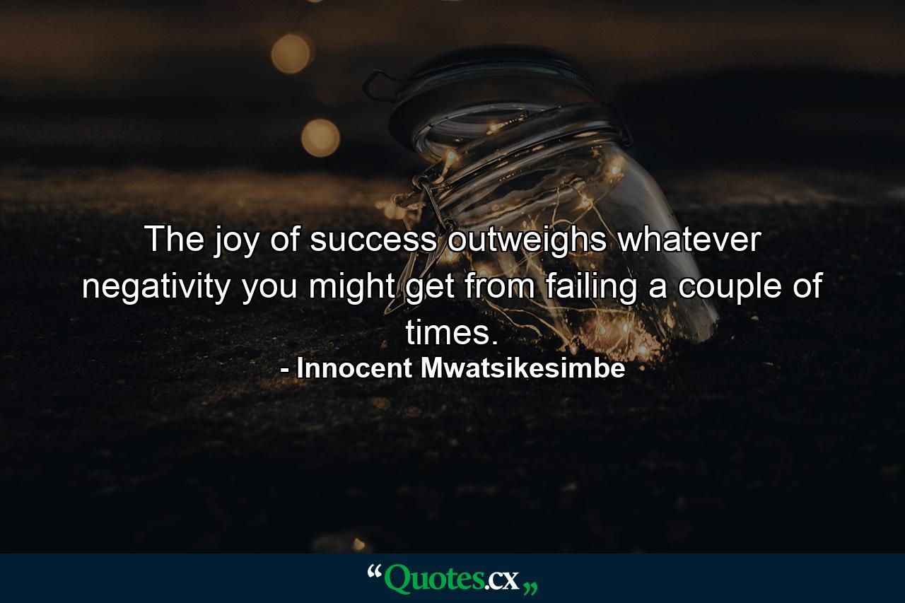 The joy of success outweighs whatever negativity you might get from failing a couple of times. - Quote by Innocent Mwatsikesimbe