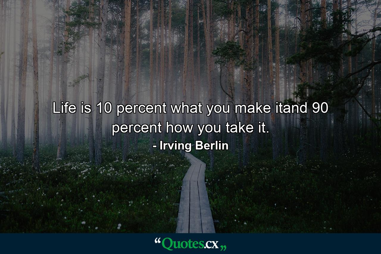 Life is 10 percent what you make itand 90 percent how you take it. - Quote by Irving Berlin