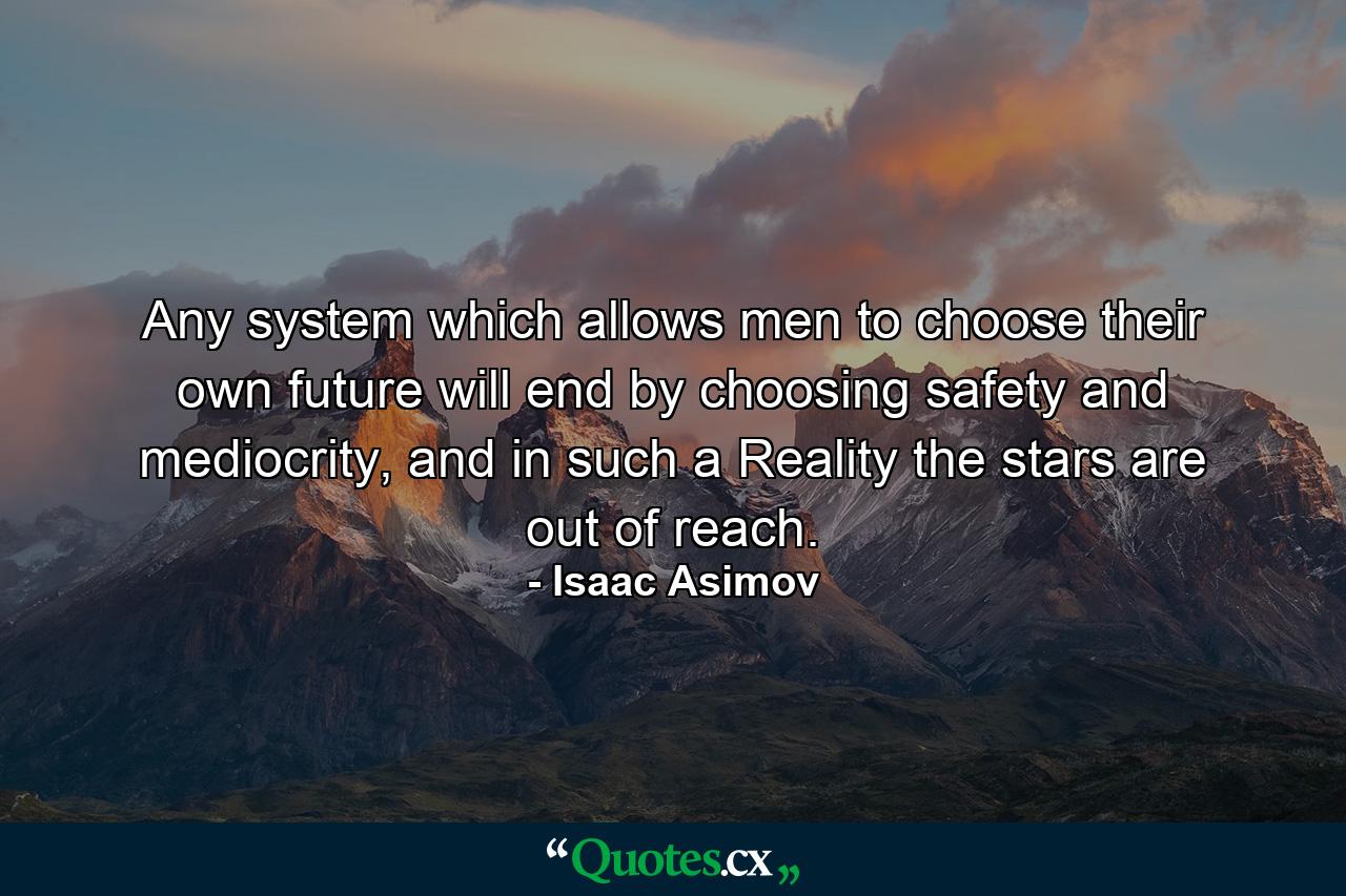 Any system which allows men to choose their own future will end by choosing safety and mediocrity, and in such a Reality the stars are out of reach. - Quote by Isaac Asimov