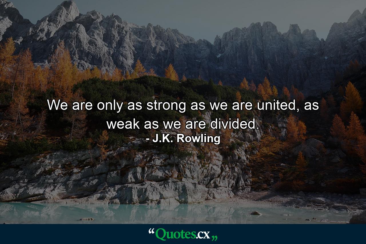 We are only as strong as we are united, as weak as we are divided. - Quote by J.K. Rowling