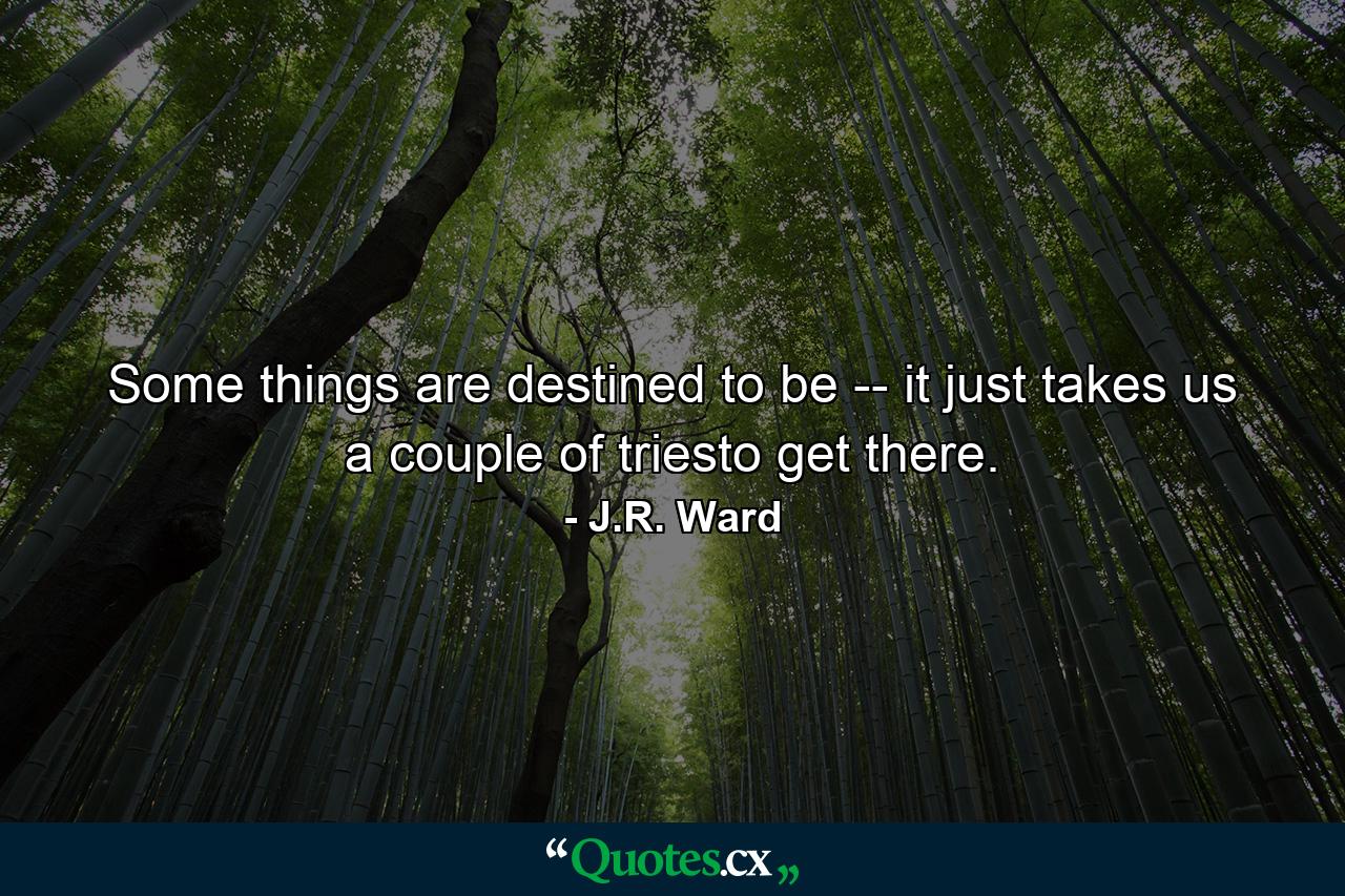 Some things are destined to be -- it just takes us a couple of triesto get there. - Quote by J.R. Ward