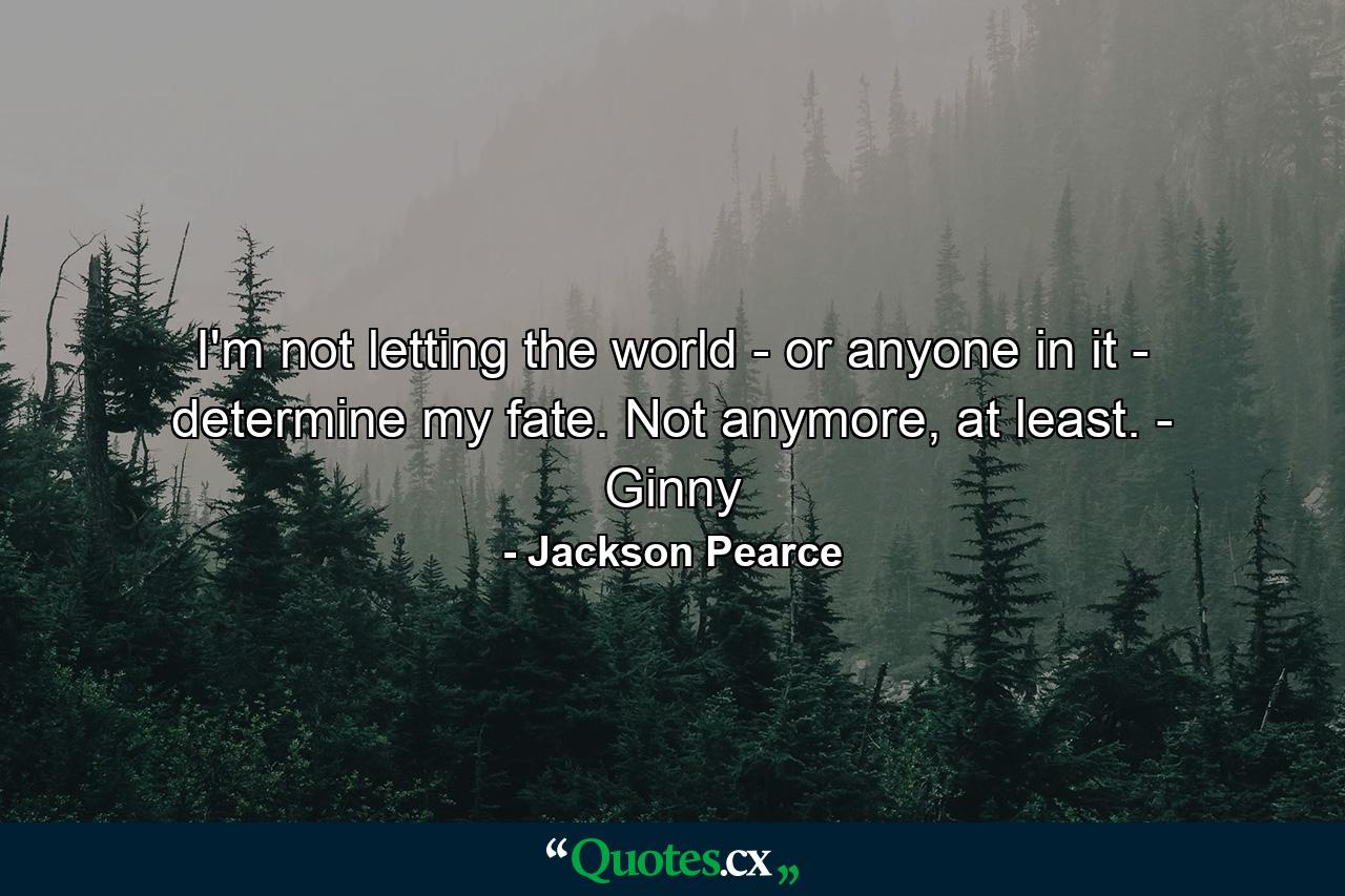 I'm not letting the world - or anyone in it - determine my fate. Not anymore, at least. - Ginny - Quote by Jackson Pearce