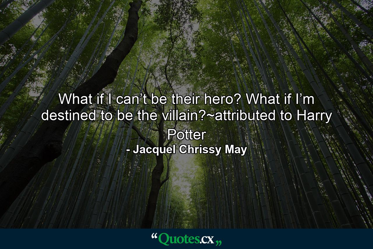 What if I can’t be their hero? What if I’m destined to be the villain?~attributed to Harry Potter - Quote by Jacquel Chrissy May