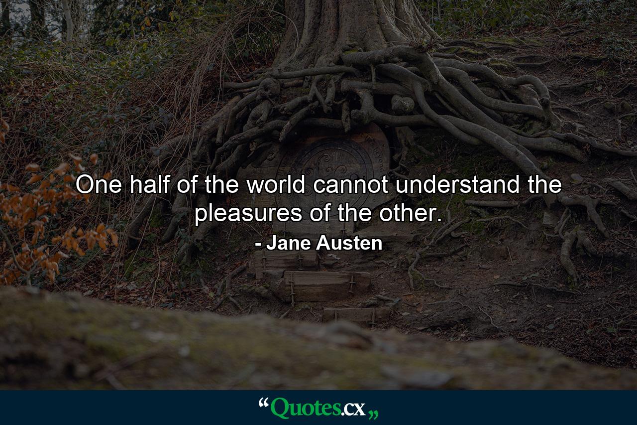 One half of the world cannot understand the pleasures of the other. - Quote by Jane Austen