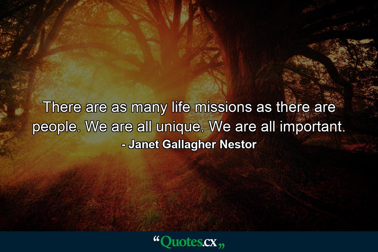 There are as many life missions as there are people. We are all unique. We are all important. - Quote by Janet Gallagher Nestor