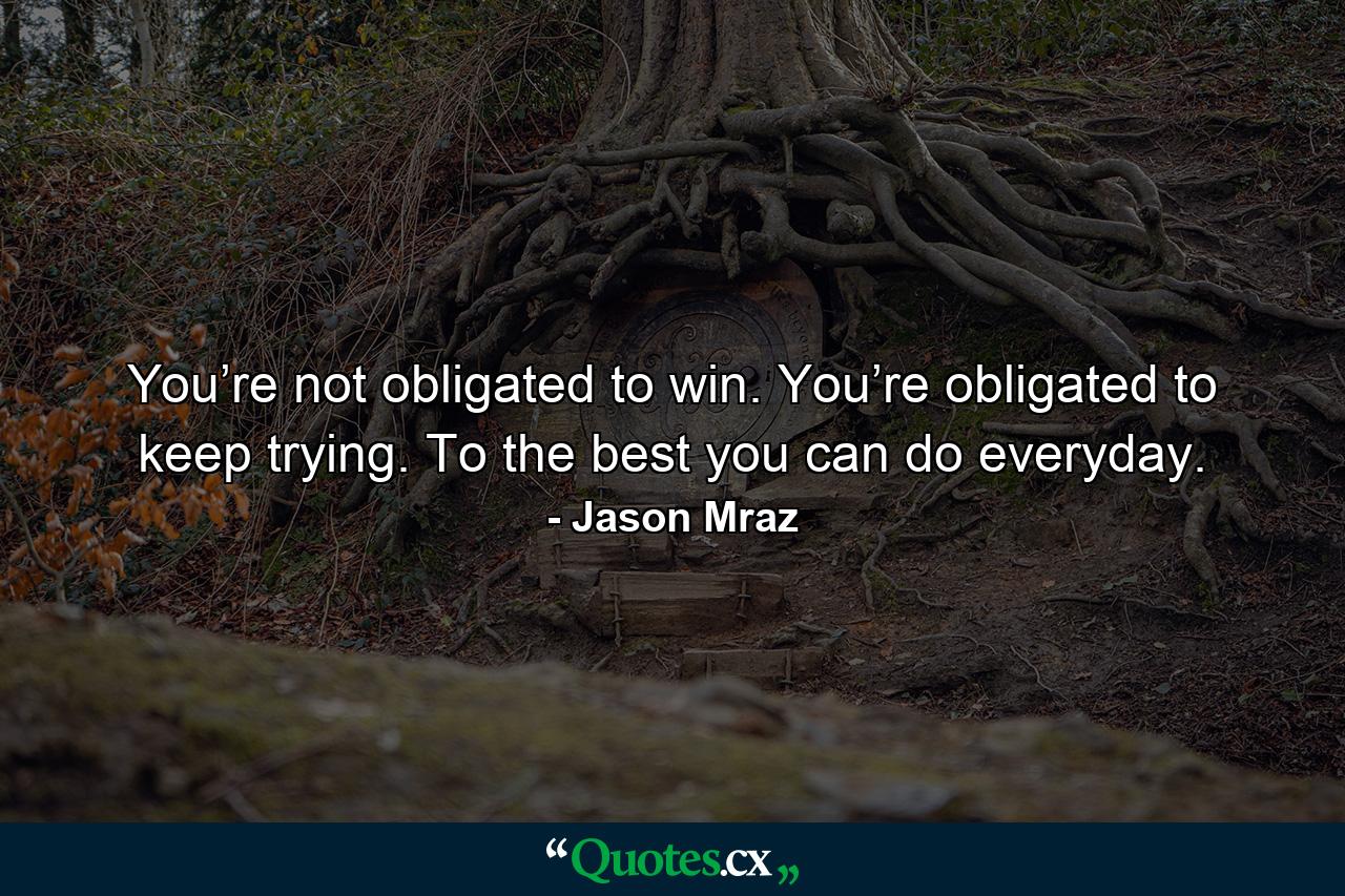 You’re not obligated to win. You’re obligated to keep trying. To the best you can do everyday. - Quote by Jason Mraz