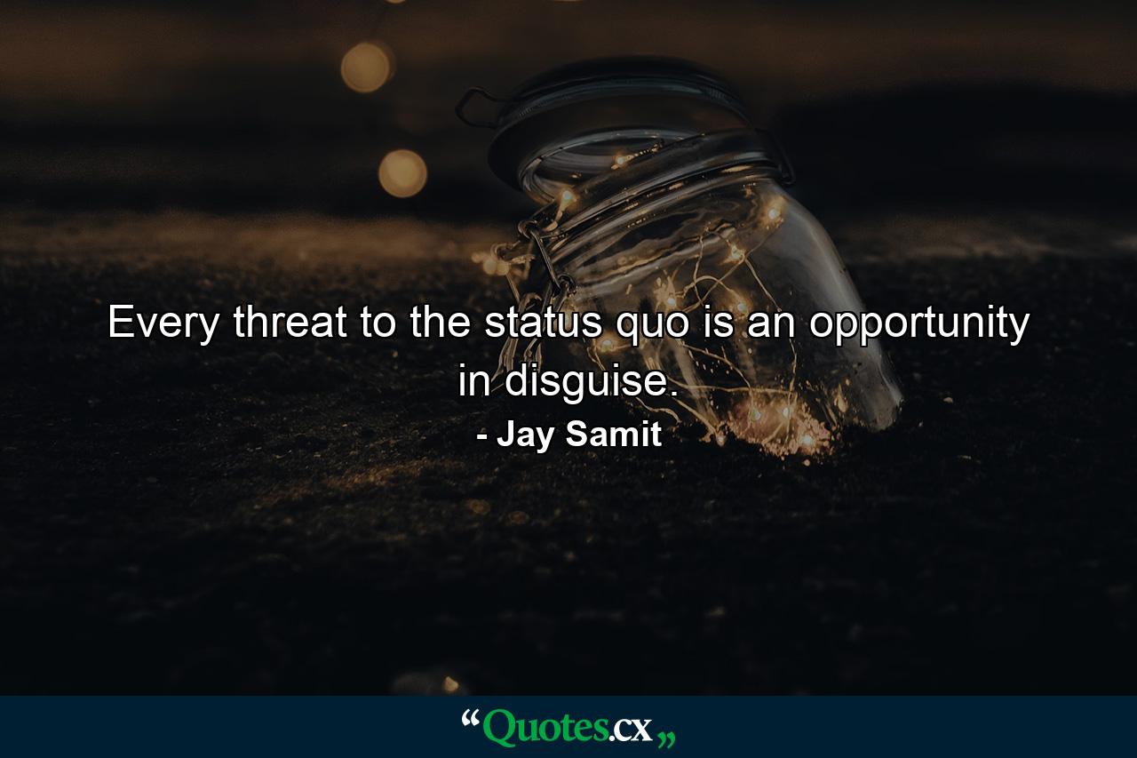 Every threat to the status quo is an opportunity in disguise. - Quote by Jay Samit