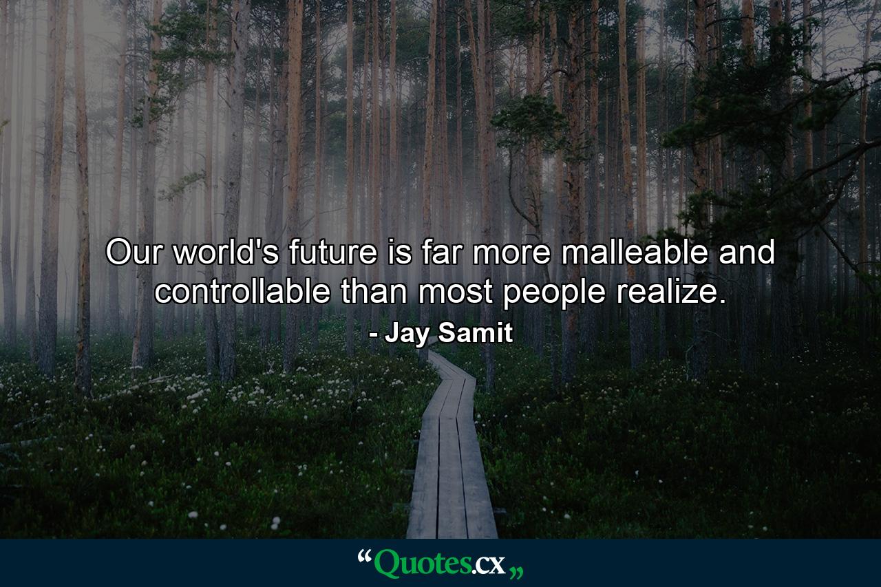 Our world's future is far more malleable and controllable than most people realize. - Quote by Jay Samit