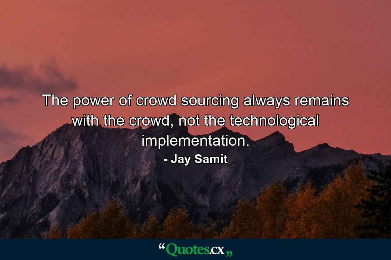 The power of crowd sourcing always remains with the crowd, not the technological implementation. - Quote by Jay Samit