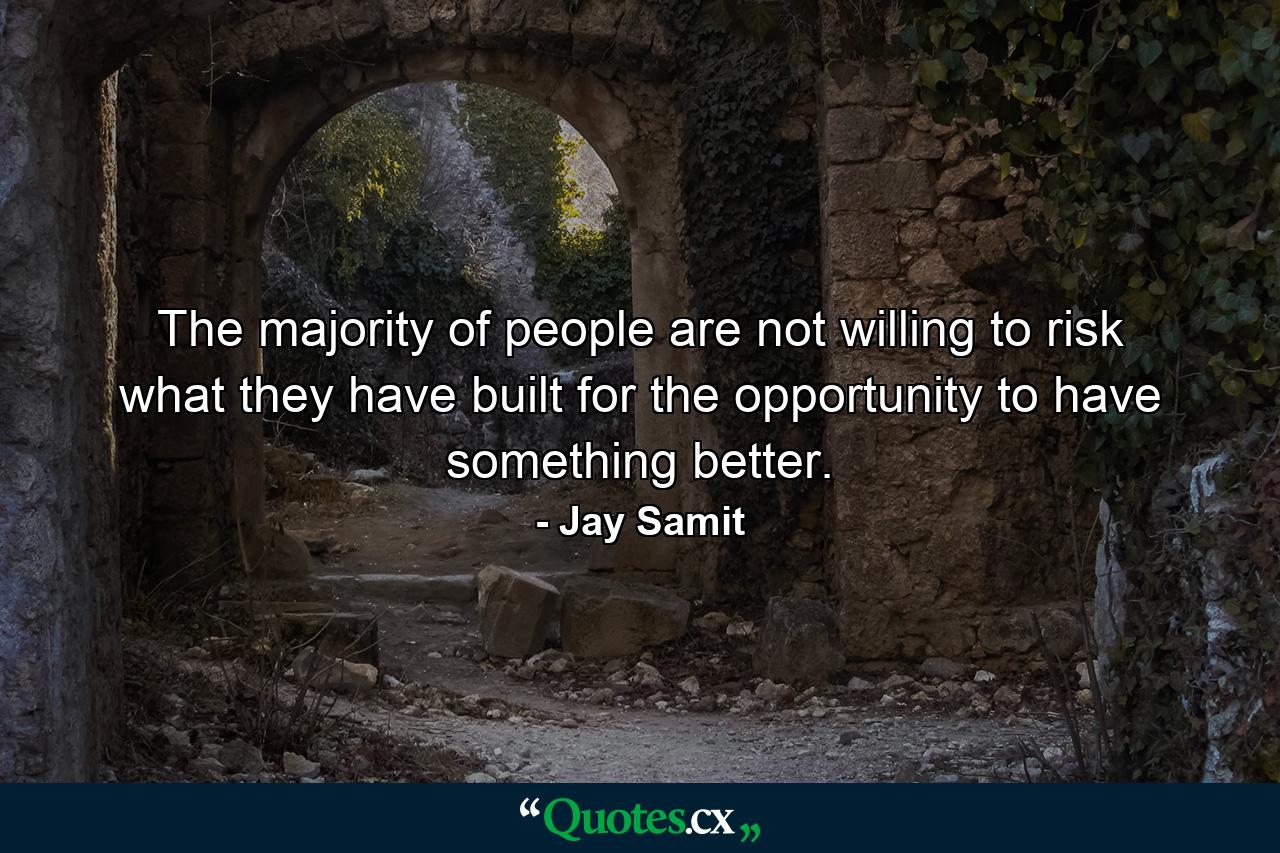 The majority of people are not willing to risk what they have built for the opportunity to have something better. - Quote by Jay Samit