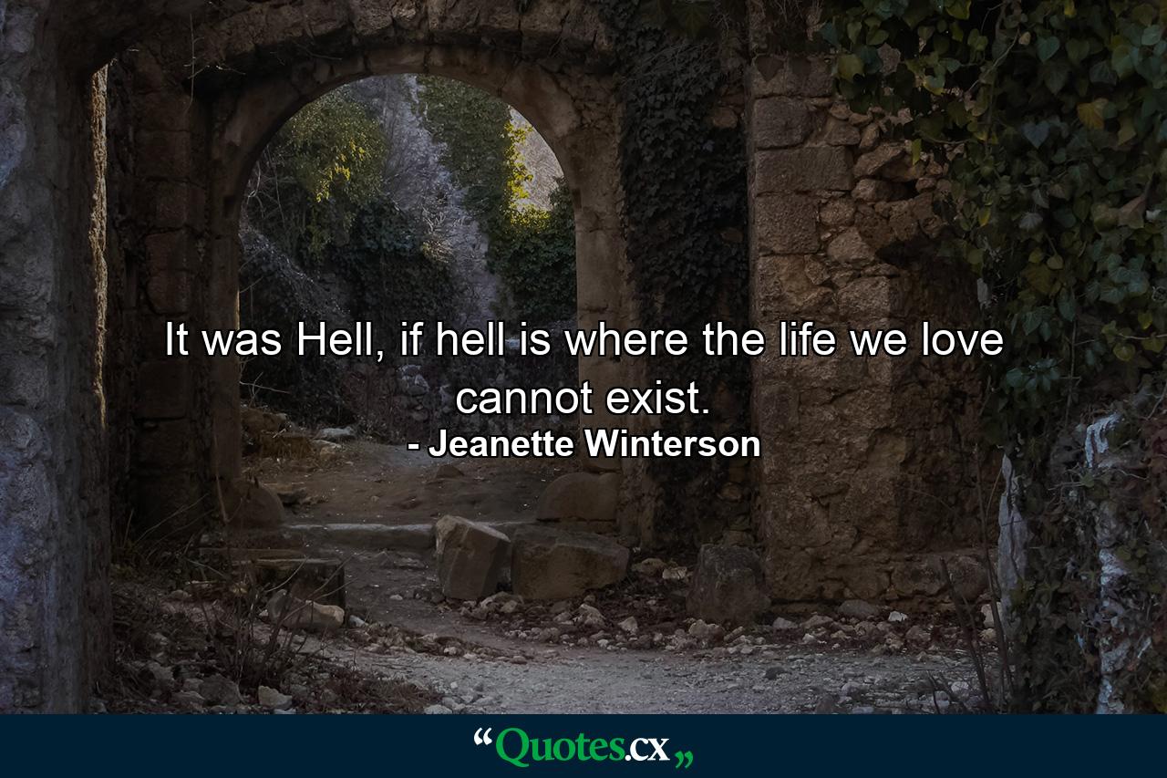 It was Hell, if hell is where the life we love cannot exist. - Quote by Jeanette Winterson