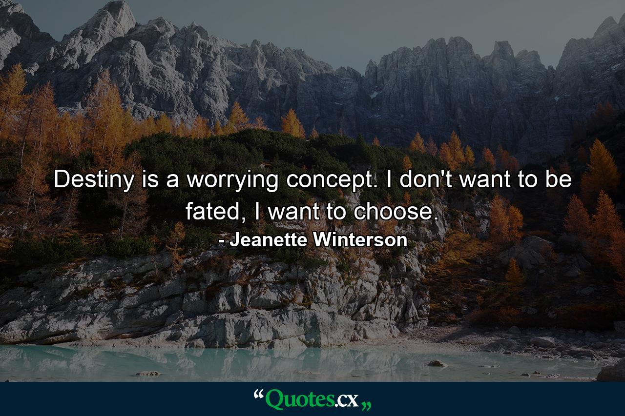 Destiny is a worrying concept. I don't want to be fated, I want to choose. - Quote by Jeanette Winterson