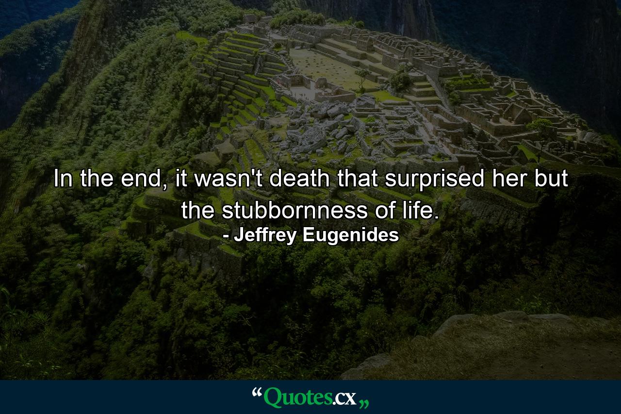 In the end, it wasn't death that surprised her but the stubbornness of life. - Quote by Jeffrey Eugenides