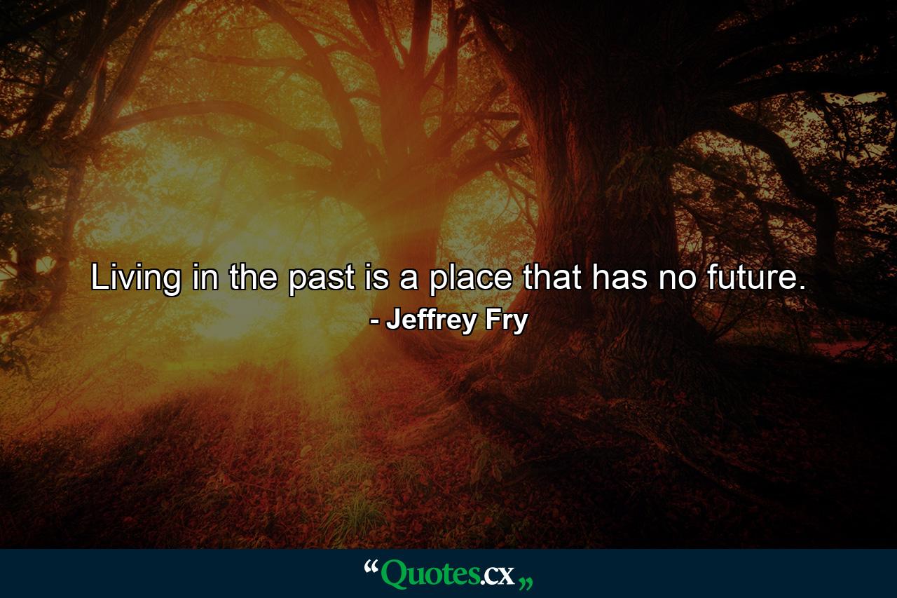 Living in the past is a place that has no future. - Quote by Jeffrey Fry