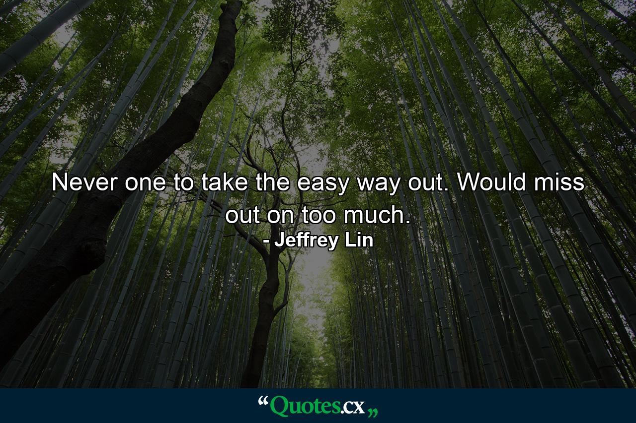 Never one to take the easy way out. Would miss out on too much. - Quote by Jeffrey Lin