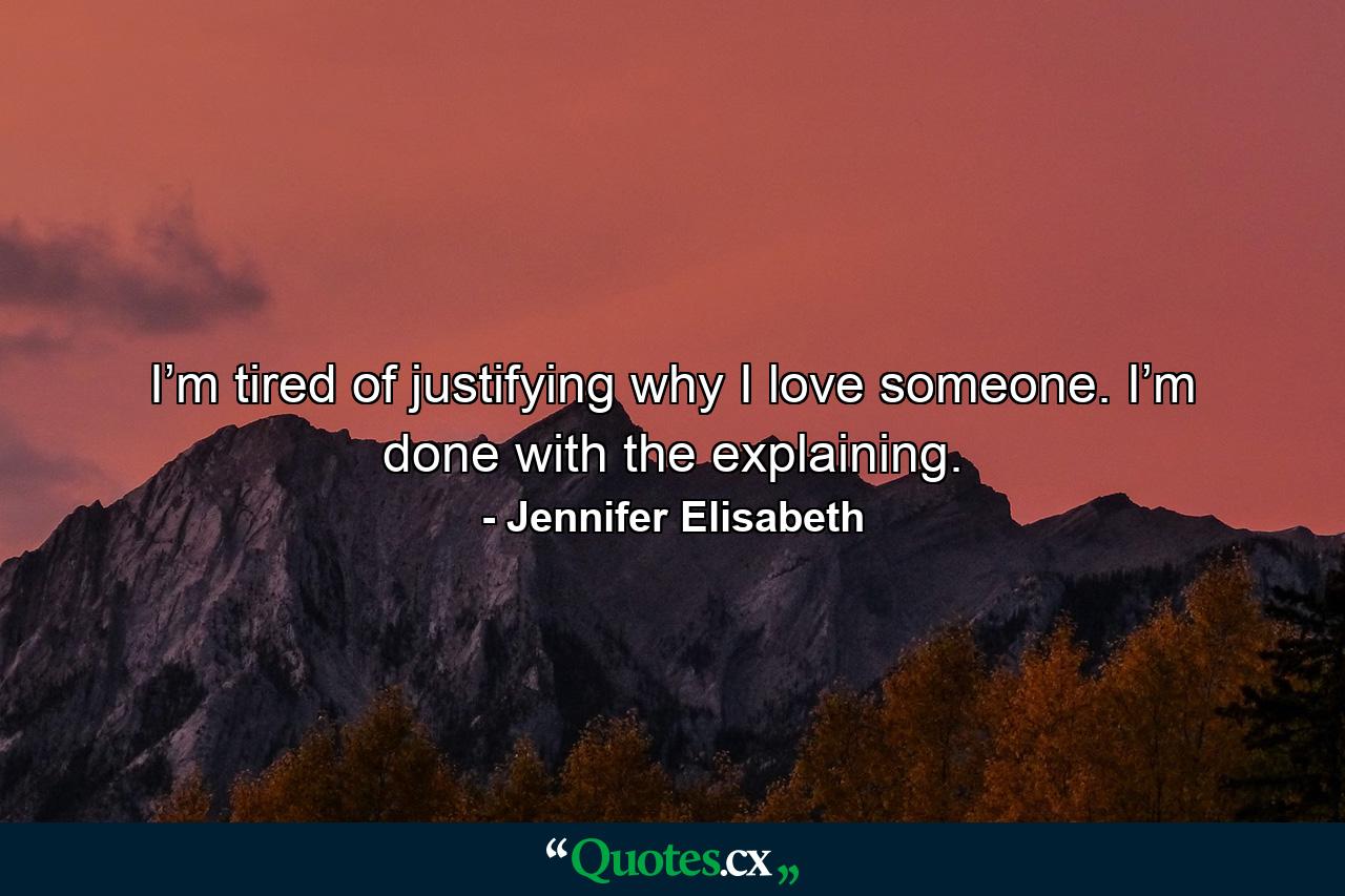 I’m tired of justifying why I love someone. I’m done with the explaining. - Quote by Jennifer Elisabeth