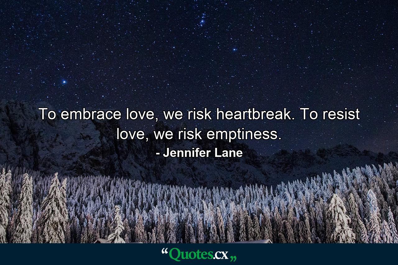 To embrace love, we risk heartbreak. To resist love, we risk emptiness. - Quote by Jennifer Lane